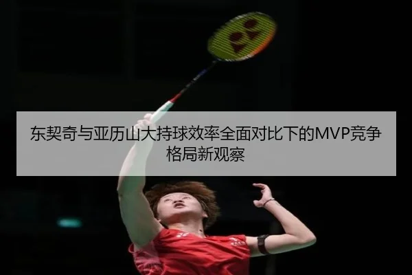 东契奇与亚历山大持球效率全面对比下的MVP竞争格局新观察