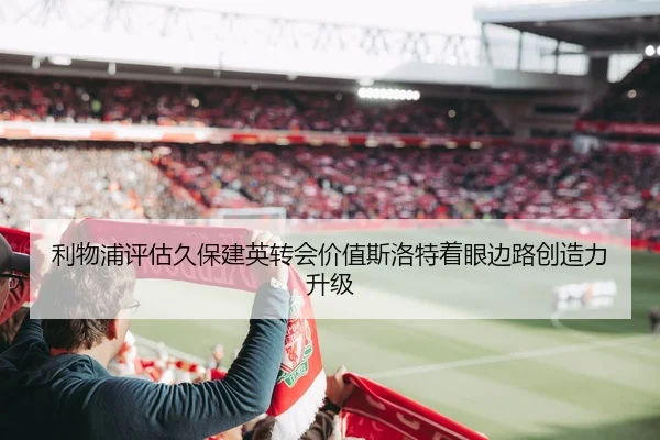 利物浦评估久保建英转会价值斯洛特着眼边路创造力升级