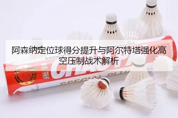 阿森纳定位球得分提升与阿尔特塔强化高空压制战术解析
