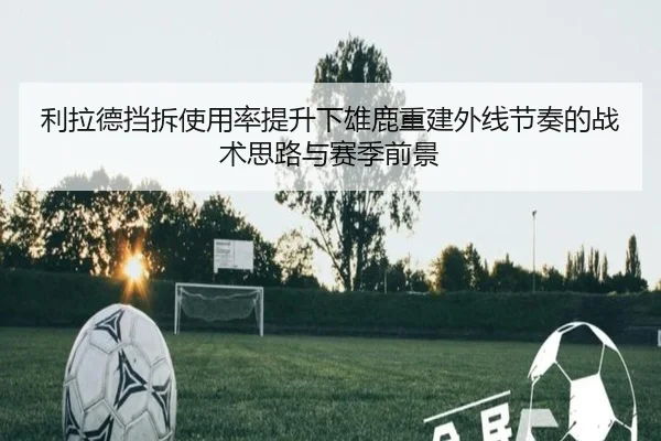 利拉德挡拆使用率提升下雄鹿重建外线节奏的战术思路与赛季前景
