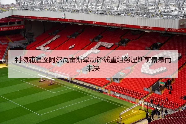 利物浦追逐阿尔瓦雷斯牵动锋线重组努涅斯前景悬而未决