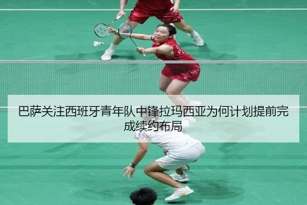 巴萨关注西班牙青年队中锋拉玛西亚为何计划提前完成续约布局