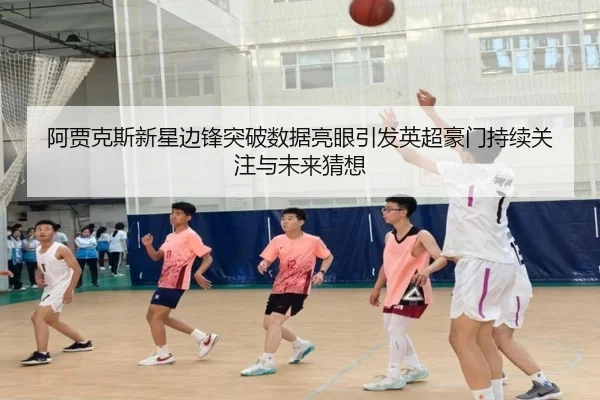 阿贾克斯新星边锋突破数据亮眼引发英超豪门持续关注与未来猜想